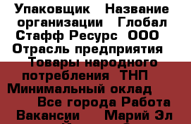 Упаковщик › Название организации ­ Глобал Стафф Ресурс, ООО › Отрасль предприятия ­ Товары народного потребления (ТНП) › Минимальный оклад ­ 45 000 - Все города Работа » Вакансии   . Марий Эл респ.,Йошкар-Ола г.